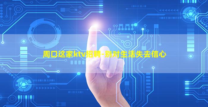 周口这家ktv招聘-别对生活失去信心